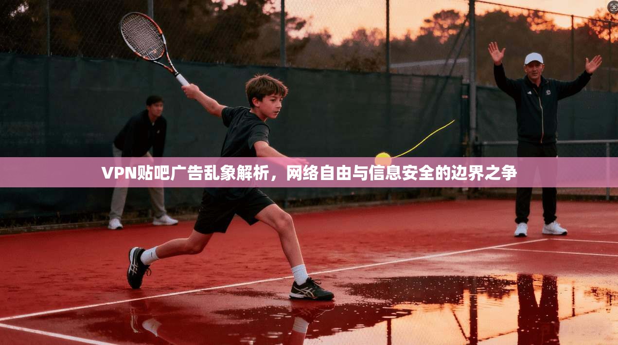 VPN贴吧广告乱象解析，网络自由与信息安全的边界之争