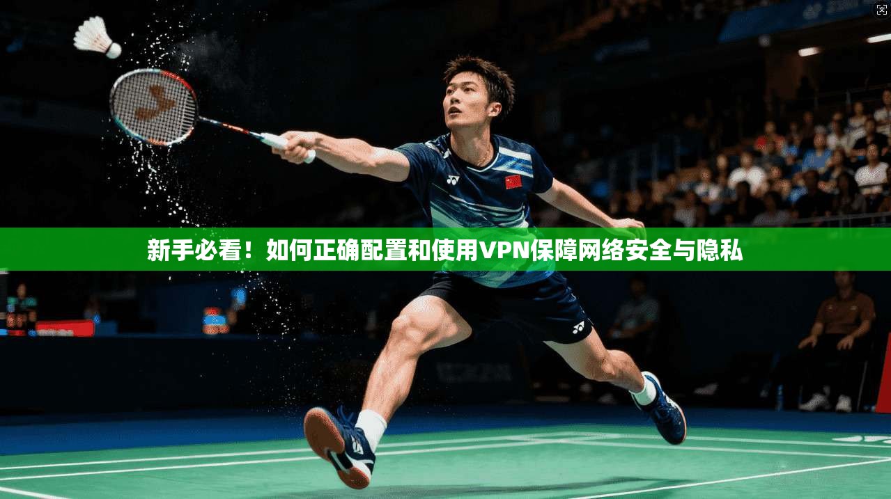 新手必看！如何正确配置和使用VPN保障网络安全与隐私
