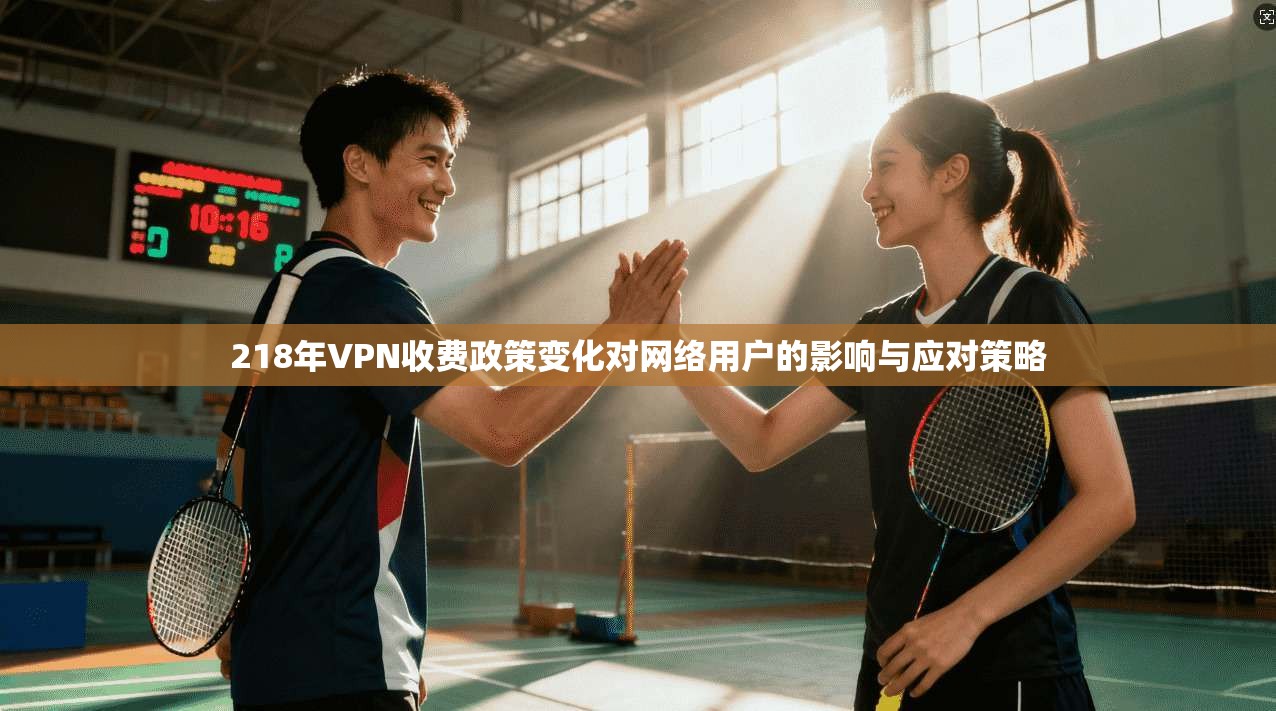 218年VPN收费政策变化对网络用户的影响与应对策略