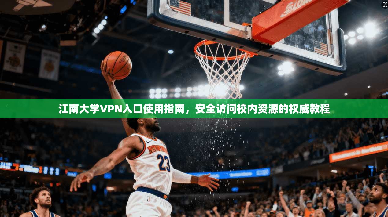 江南大学VPN入口使用指南，安全访问校内资源的权威教程