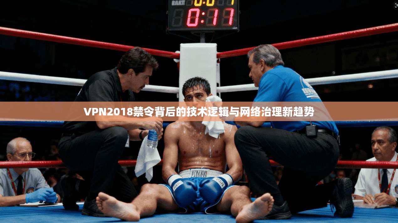 VPN2018禁令背后的技术逻辑与网络治理新趋势