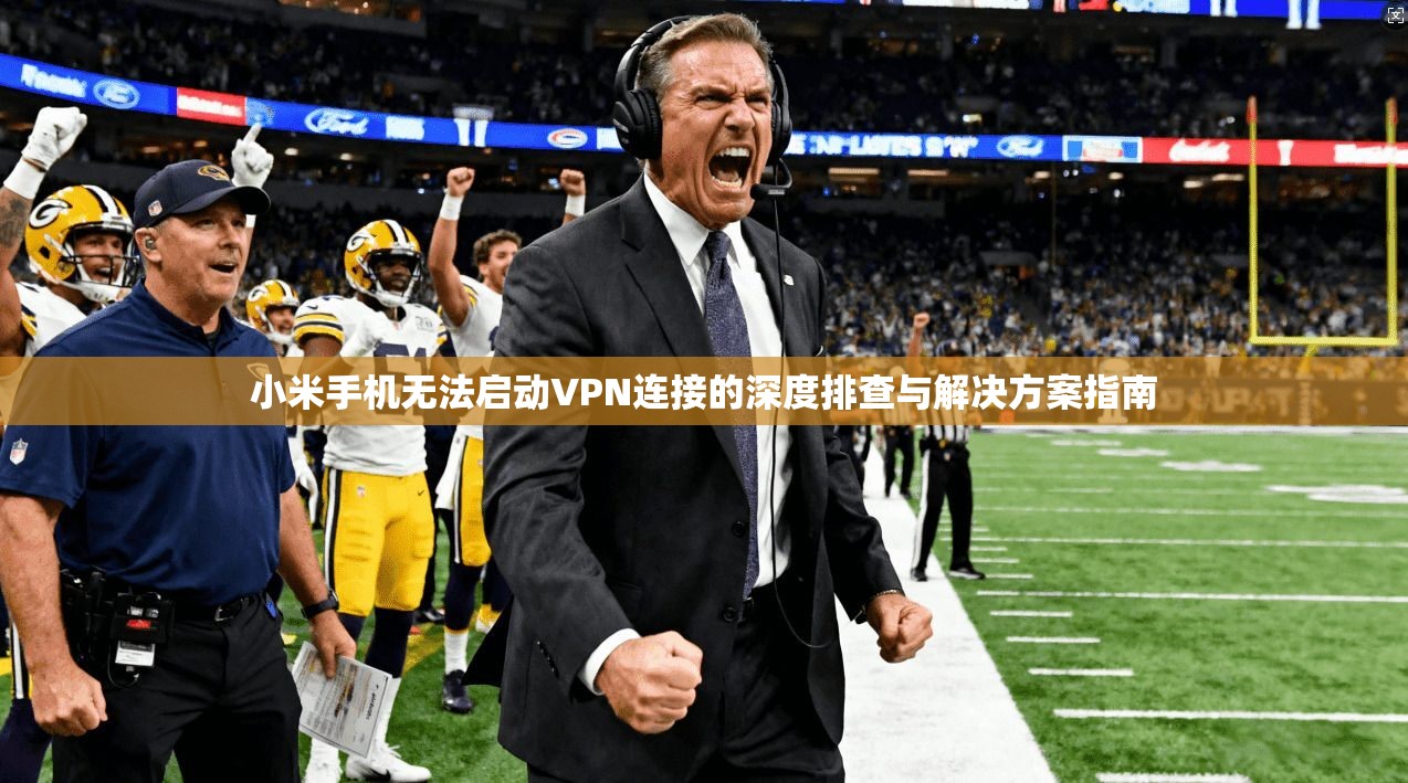 小米手机无法启动VPN连接的深度排查与解决方案指南