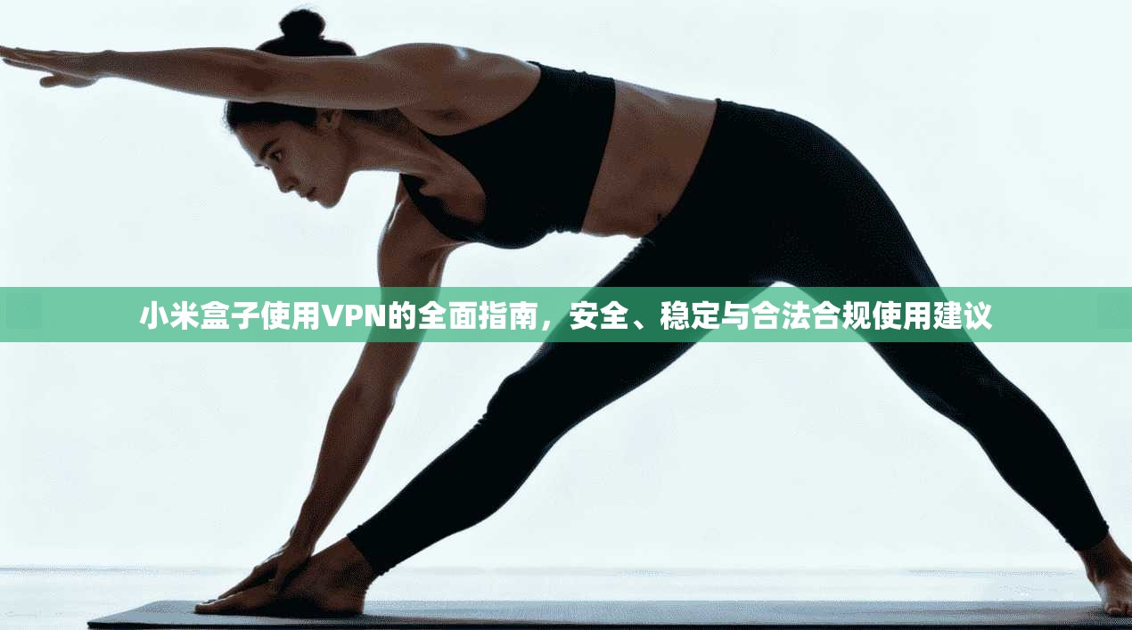 小米盒子使用VPN的全面指南，安全、稳定与合法合规使用建议