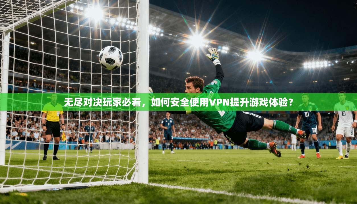 无尽对决玩家必看，如何安全使用VPN提升游戏体验？