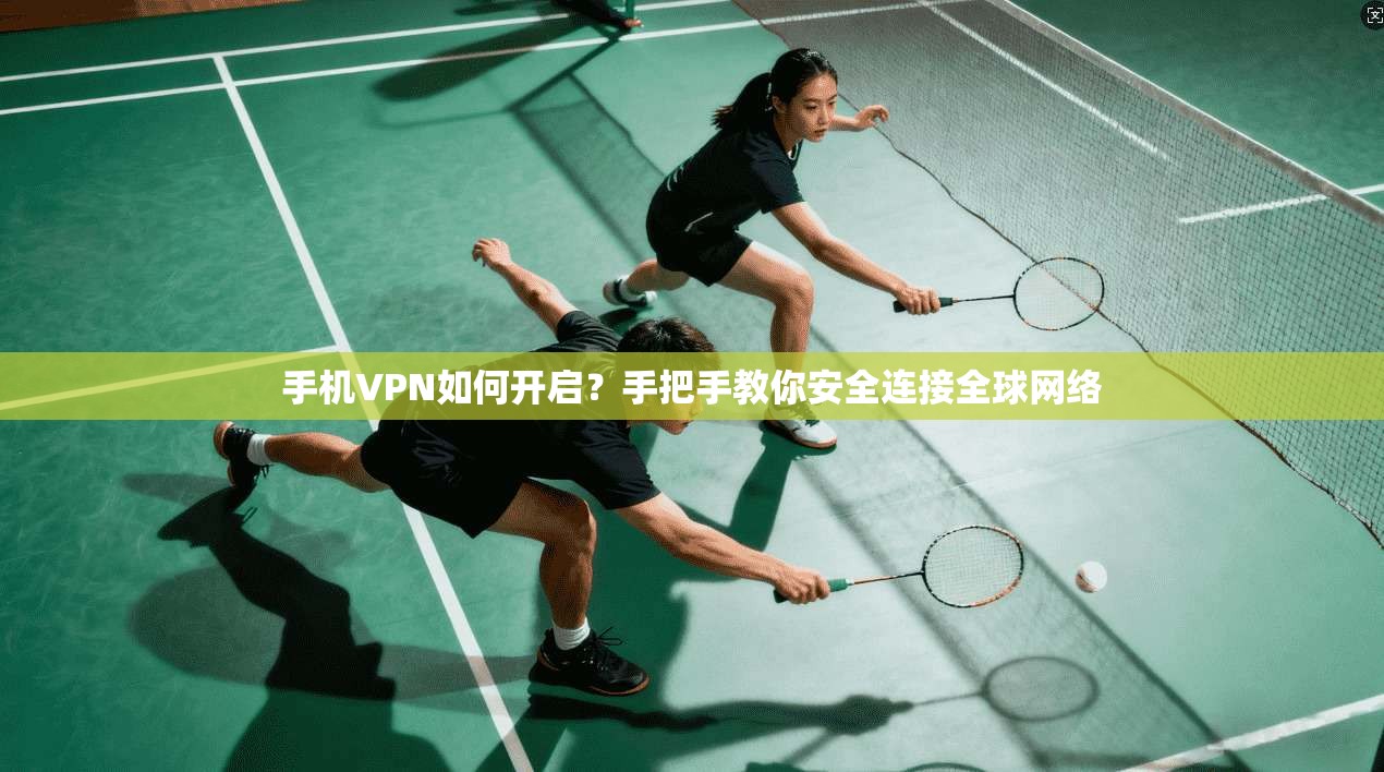 手机VPN如何开启？手把手教你安全连接全球网络