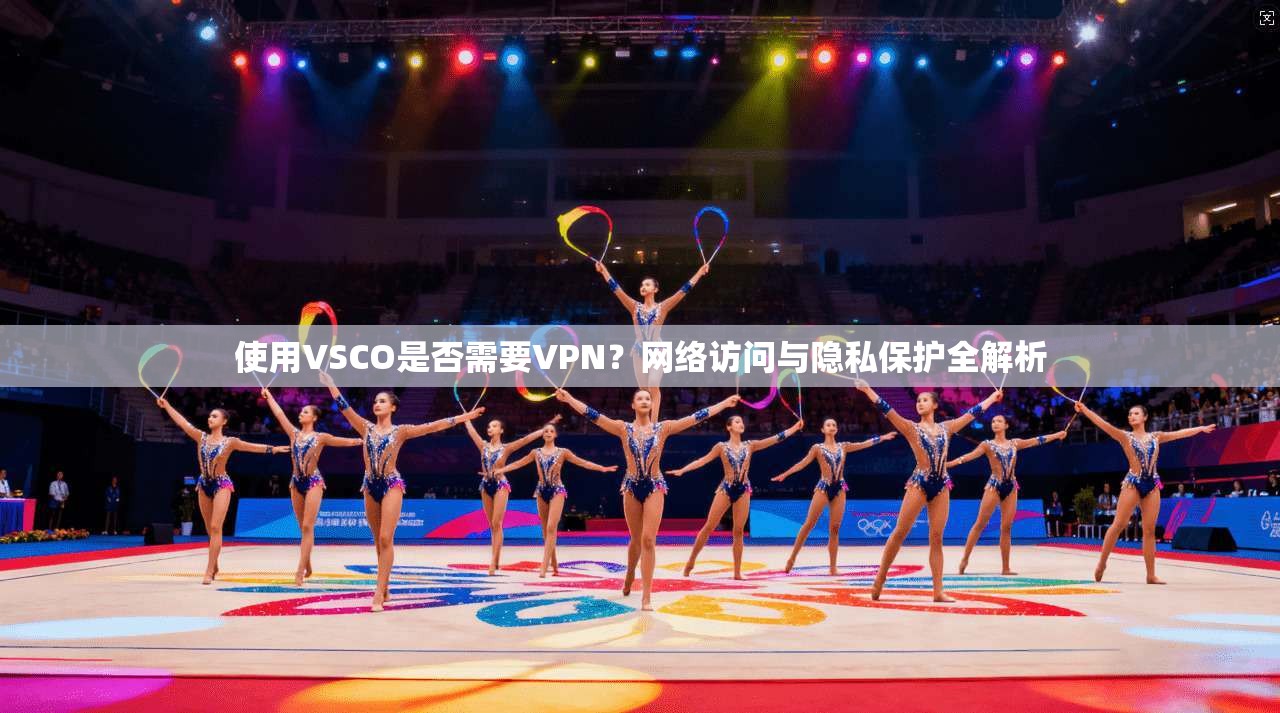 使用VSCO是否需要VPN？网络访问与隐私保护全解析