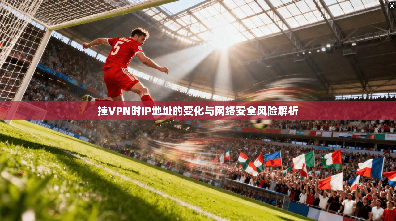 挂VPN时IP地址的变化与网络安全风险解析