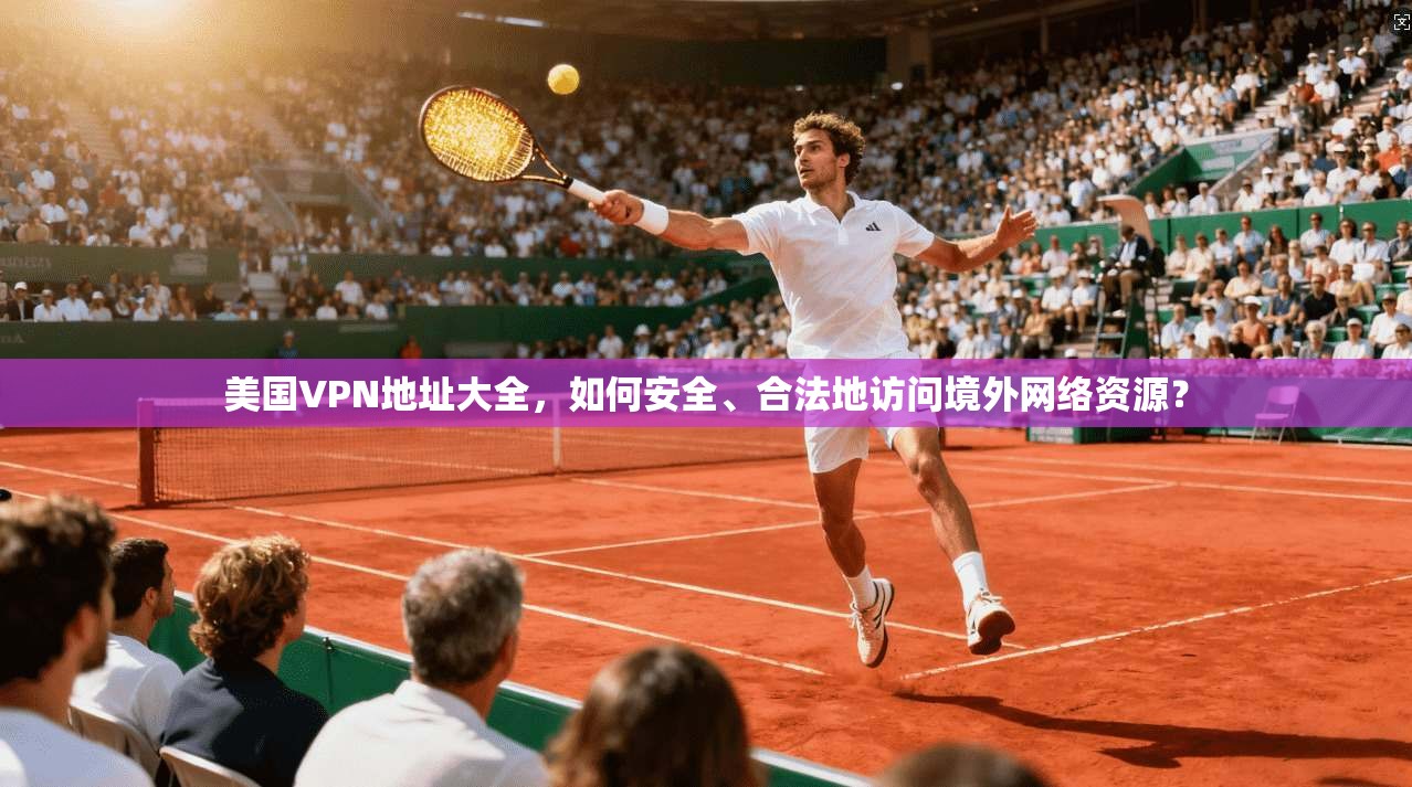 美国VPN地址大全，如何安全、合法地访问境外网络资源？