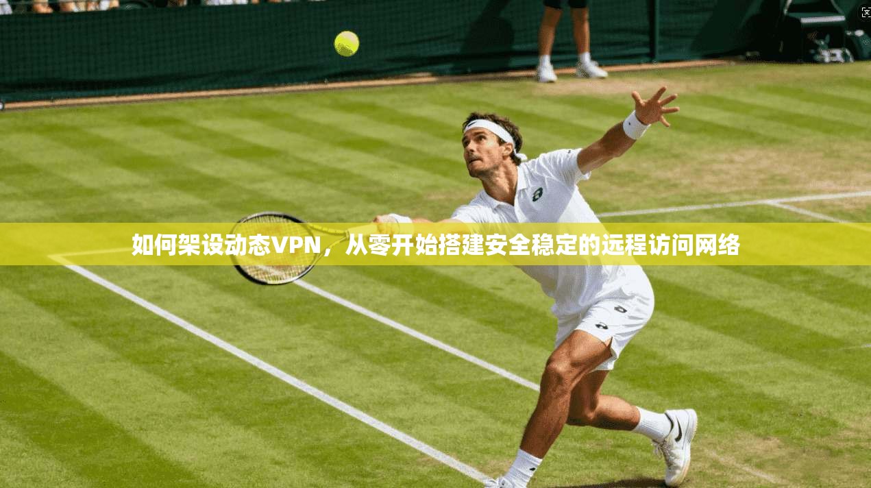 如何架设动态VPN，从零开始搭建安全稳定的远程访问网络