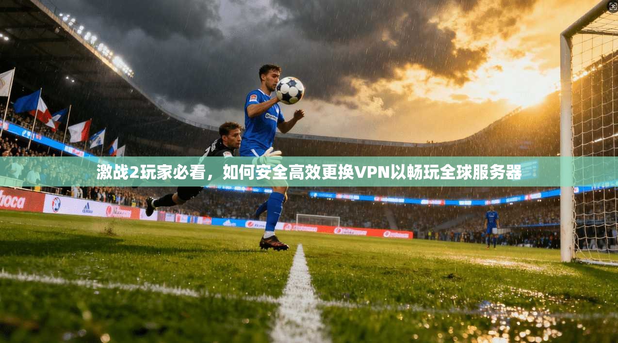 激战2玩家必看，如何安全高效更换VPN以畅玩全球服务器