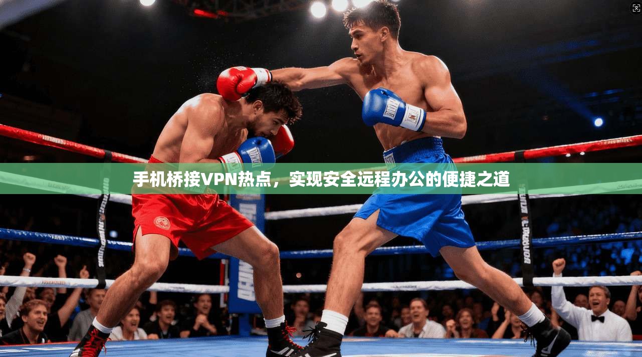 手机桥接VPN热点，实现安全远程办公的便捷之道