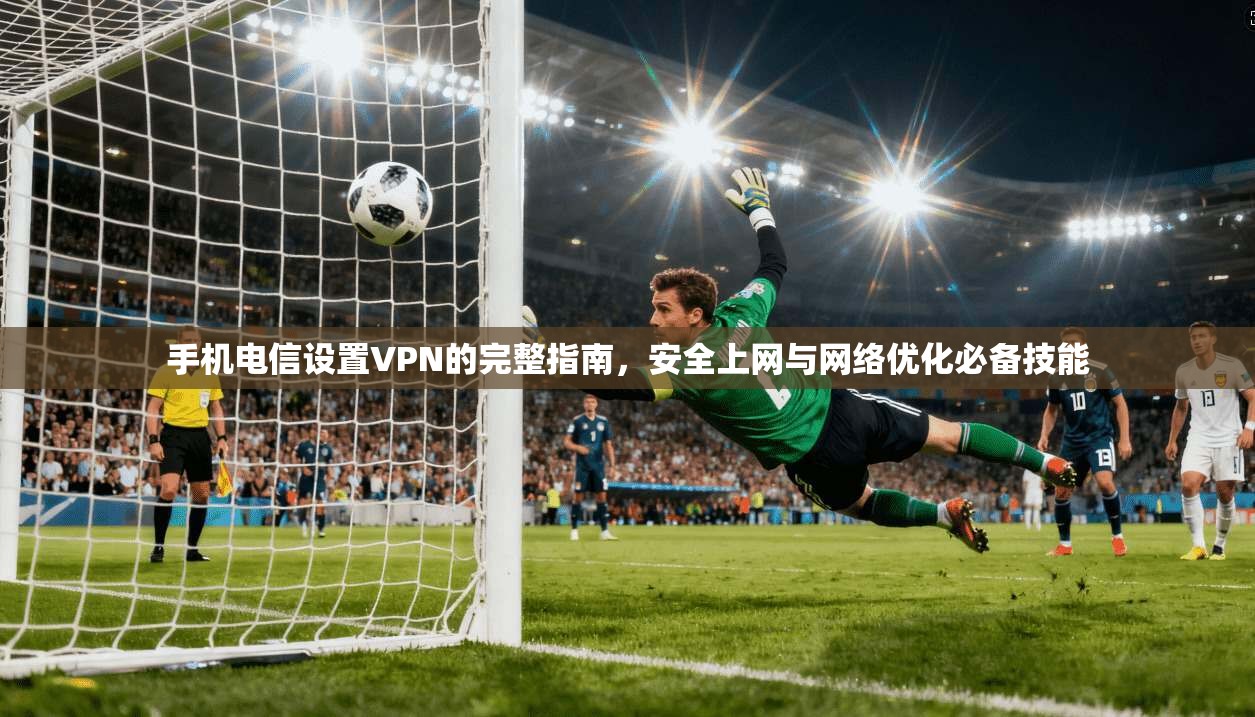 手机电信设置VPN的完整指南，安全上网与网络优化必备技能
