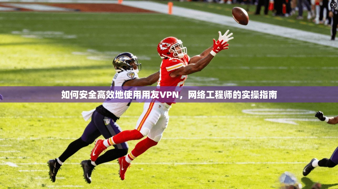 如何安全高效地使用用友VPN，网络工程师的实操指南