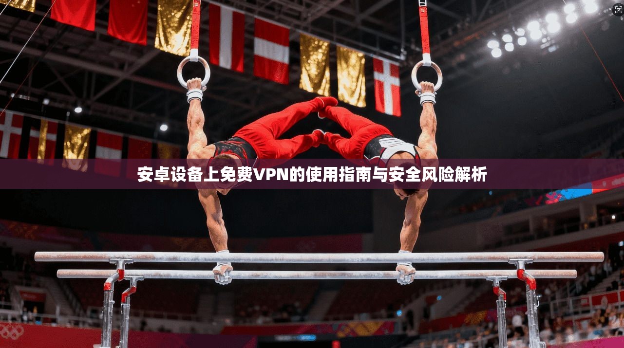 安卓设备上免费VPN的使用指南与安全风险解析