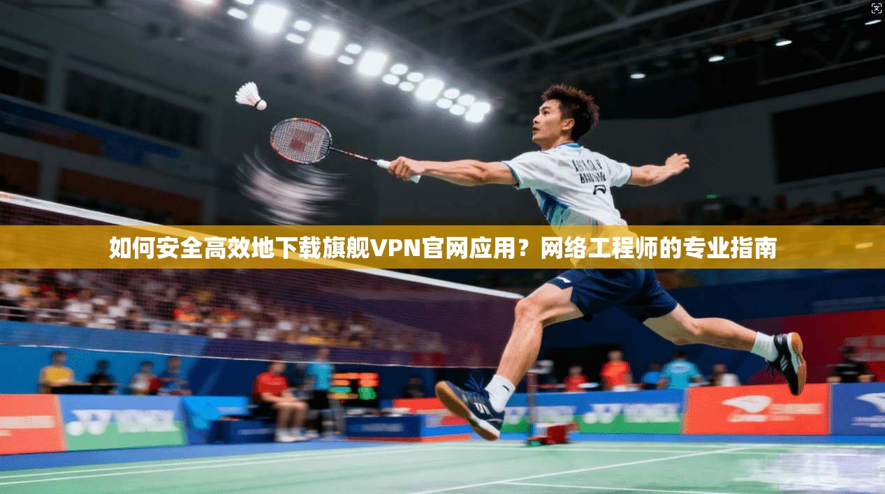 如何安全高效地下载旗舰VPN官网应用？网络工程师的专业指南