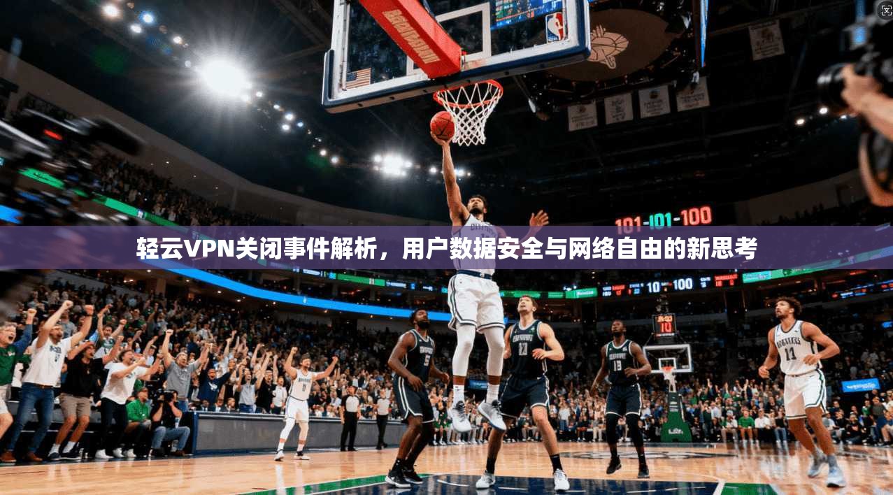 轻云VPN关闭事件解析，用户数据安全与网络自由的新思考