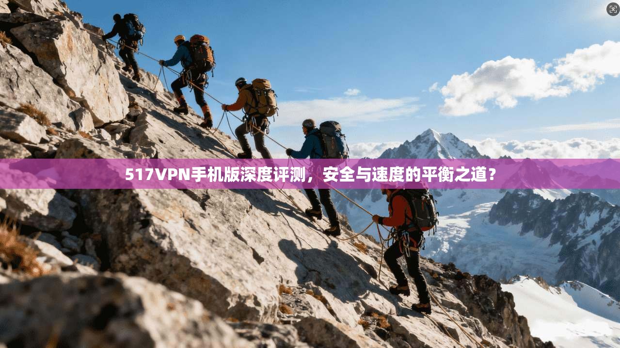 517VPN手机版深度评测，安全与速度的平衡之道？