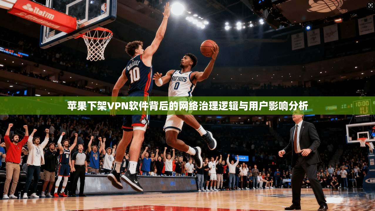 苹果下架VPN软件背后的网络治理逻辑与用户影响分析