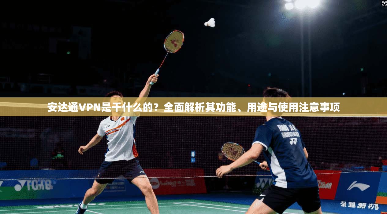 安达通VPN是干什么的？全面解析其功能、用途与使用注意事项