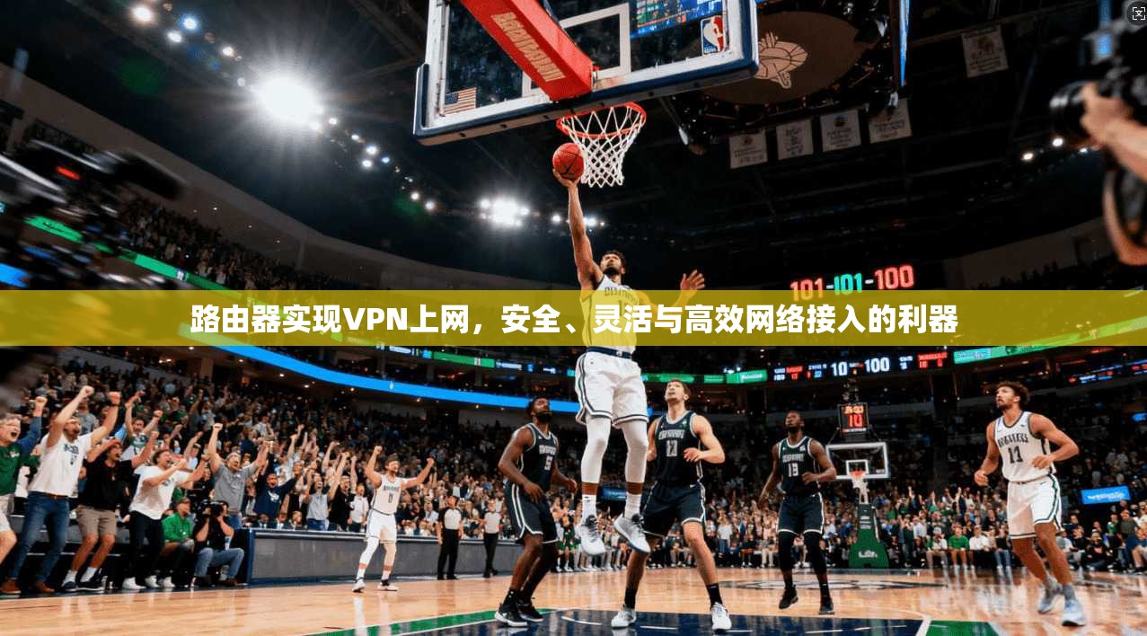 路由器实现VPN上网，安全、灵活与高效网络接入的利器