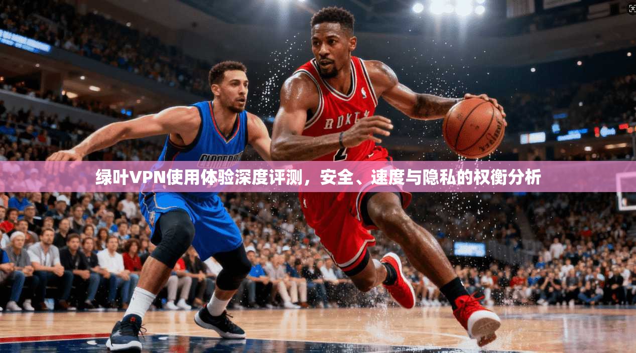 绿叶VPN使用体验深度评测,安全、速度与隐私的权衡分析 绿叶VPN使用体验深度评测,安全、速度与隐私的权衡分析