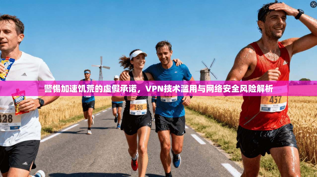 警惕加速饥荒的虚假承诺,VPN技术滥用与网络安全风险解析 警惕加速饥荒的虚假承诺,VPN技术滥用与网络安全风险解析
