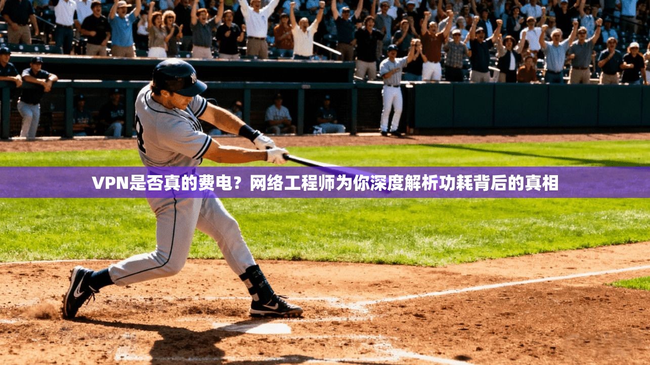 VPN是否真的费电？网络工程师为你深度解析功耗背后的真相