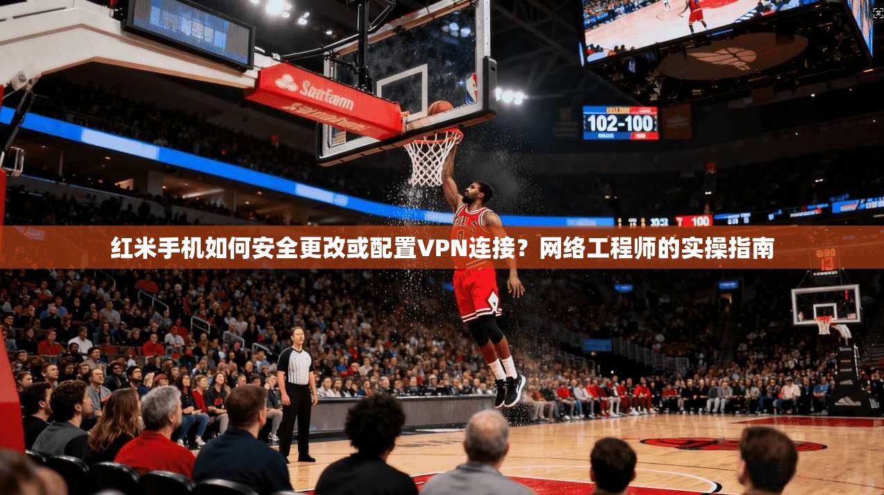 红米手机如何安全更改或配置VPN连接？网络工程师的实操指南
