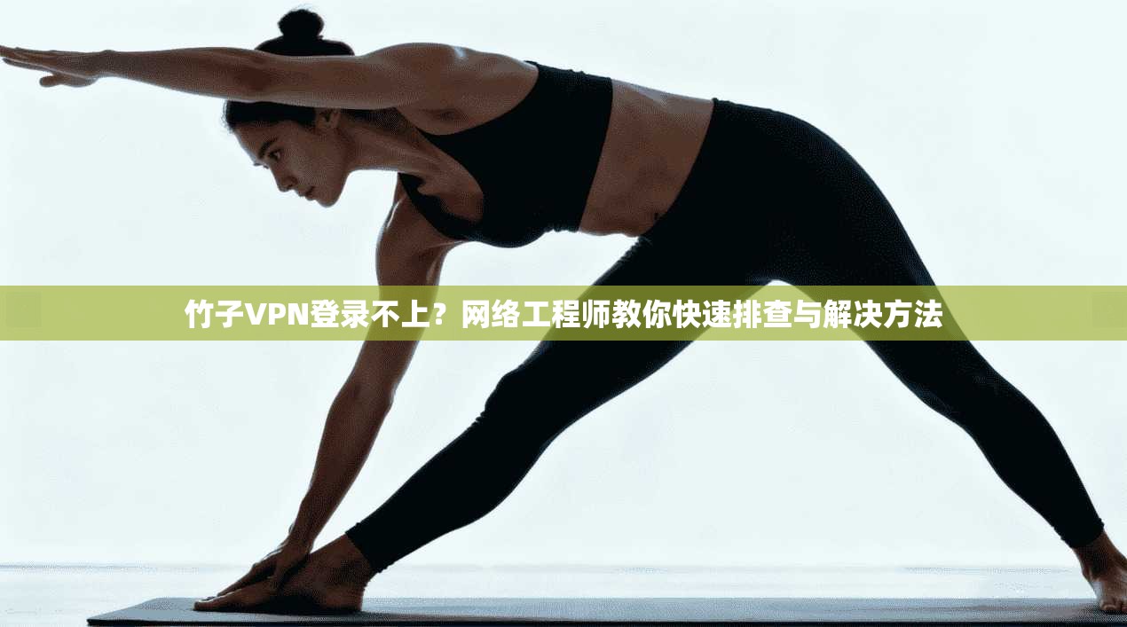 竹子VPN登录不上？网络工程师教你快速排查与解决方法