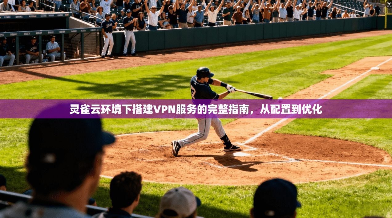 灵雀云环境下搭建VPN服务的完整指南,从配置到优化 灵雀云环境下搭建VPN服务的完整指南,从配置到优化