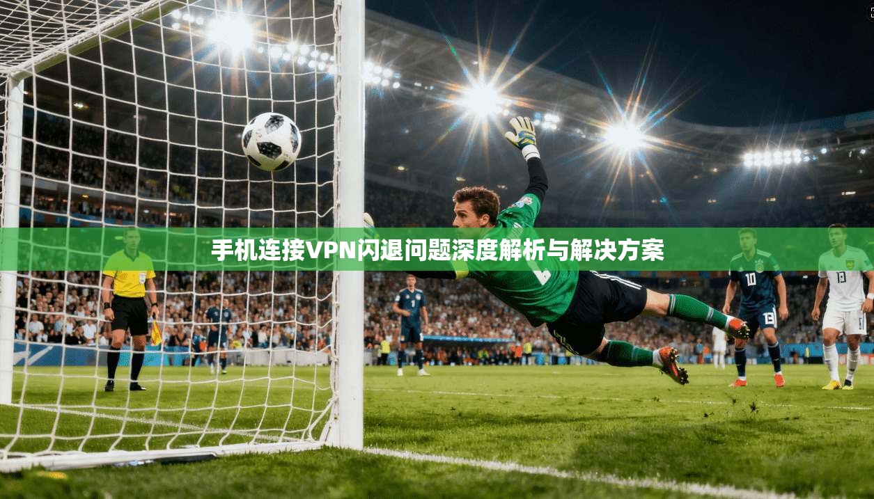 手机连接VPN闪退问题深度解析与解决方案 手机连接VPN闪退问题深度解析与解决方案