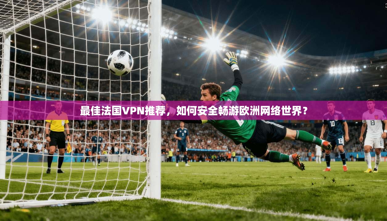 最佳法国VPN推荐，如何安全畅游欧洲网络世界？