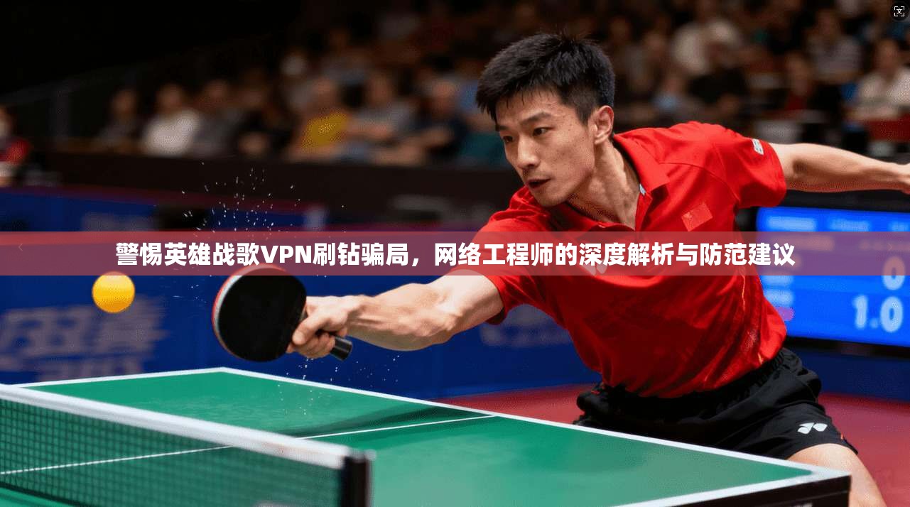 警惕英雄战歌VPN刷钻骗局，网络工程师的深度解析与防范建议