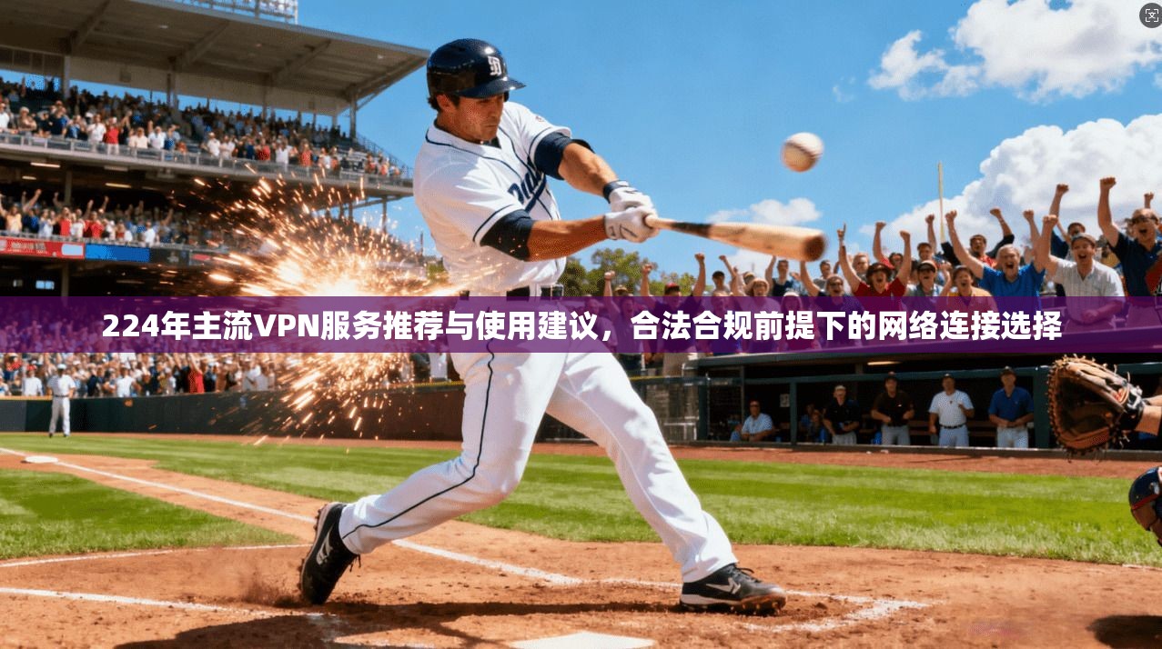 224年主流VPN服务推荐与使用建议,合法合规前提下的网络连接选择 224年主流VPN服务推荐与使用建议,合法合规前提下的网络连接选择
