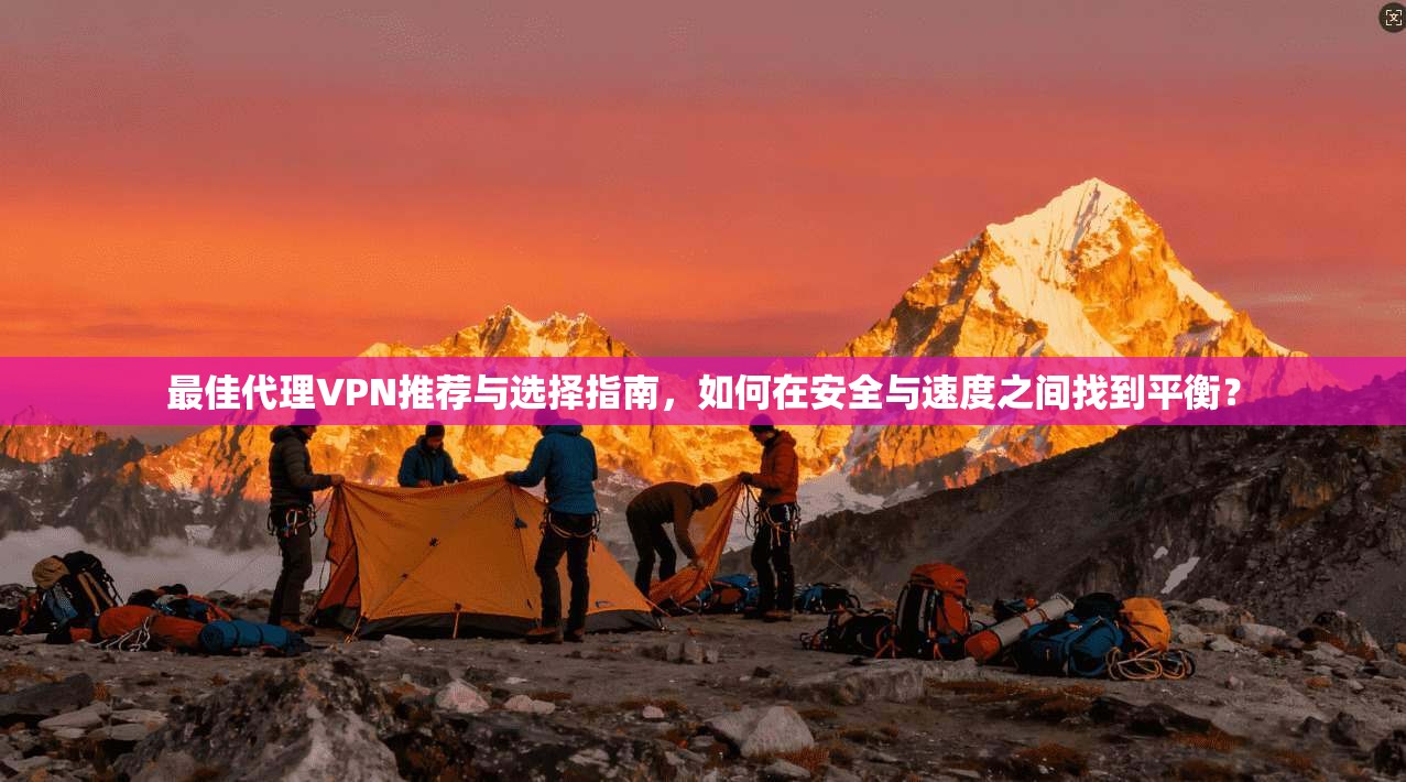 最佳代理VPN推荐与选择指南，如何在安全与速度之间找到平衡？