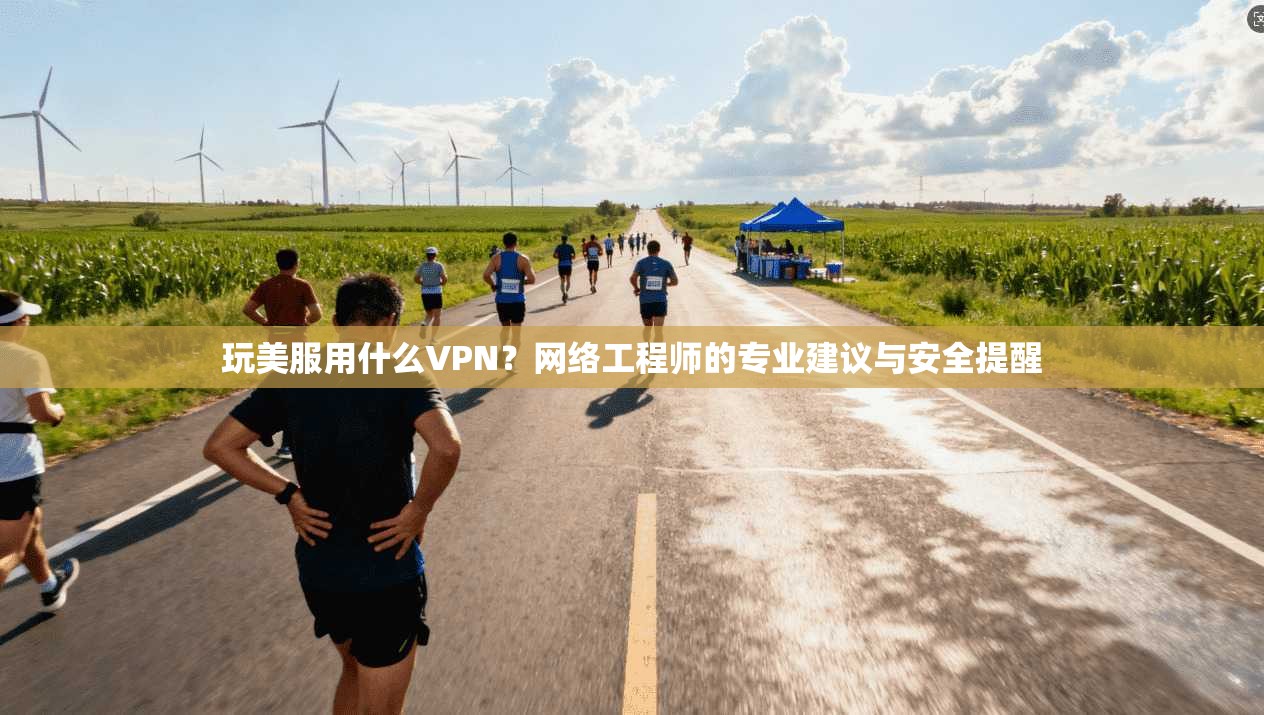 玩美服用什么VPN？网络工程师的专业建议与安全提醒