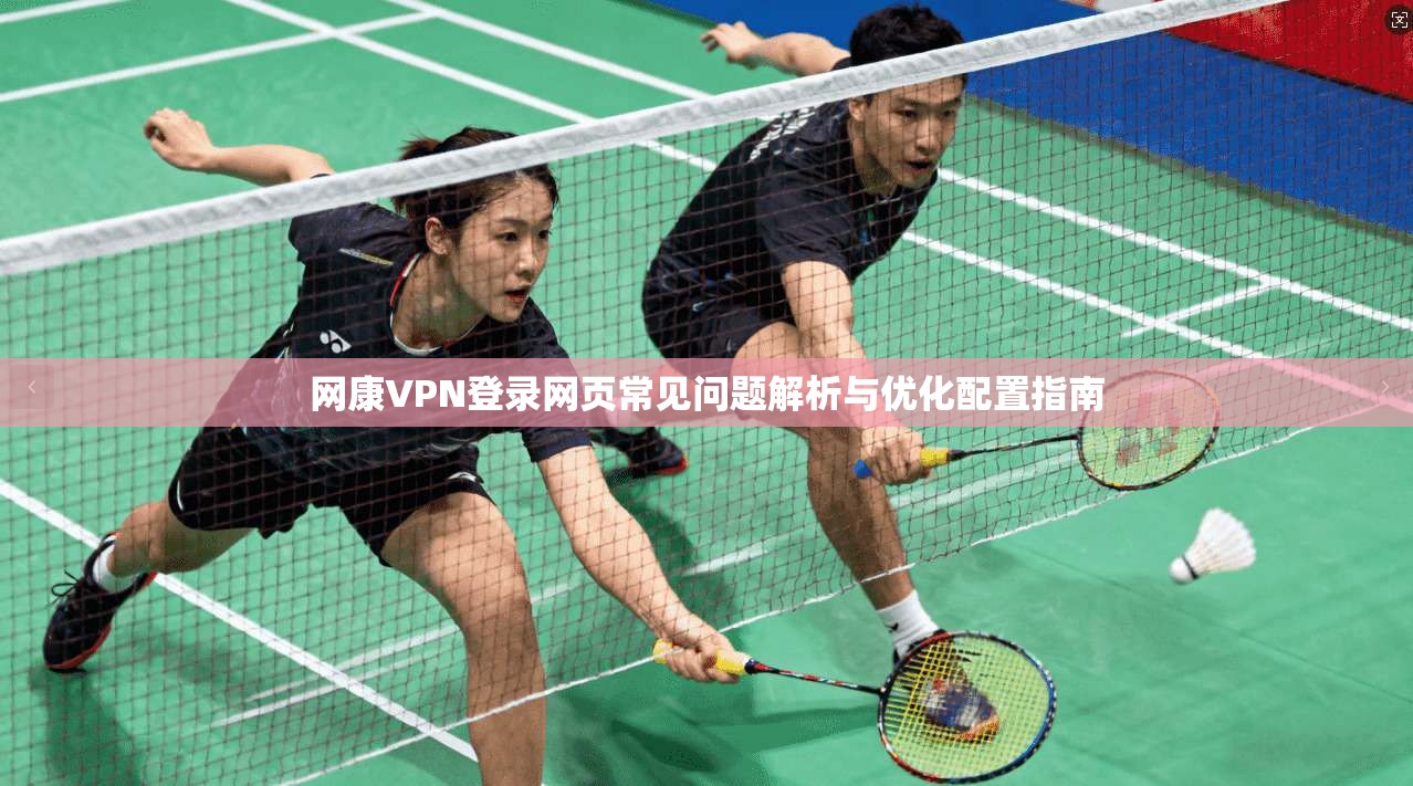 网康VPN登录网页常见问题解析与优化配置指南 网康VPN登录网页常见问题解析与优化配置指南