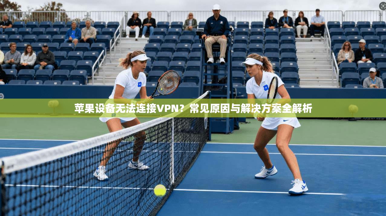 苹果设备无法连接VPN？常见原因与解决方案全解析
