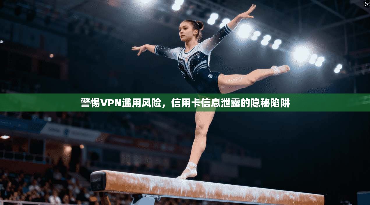 警惕VPN滥用风险,信用卡信息泄露的隐秘陷阱 警惕VPN滥用风险,信用卡信息泄露的隐秘陷阱