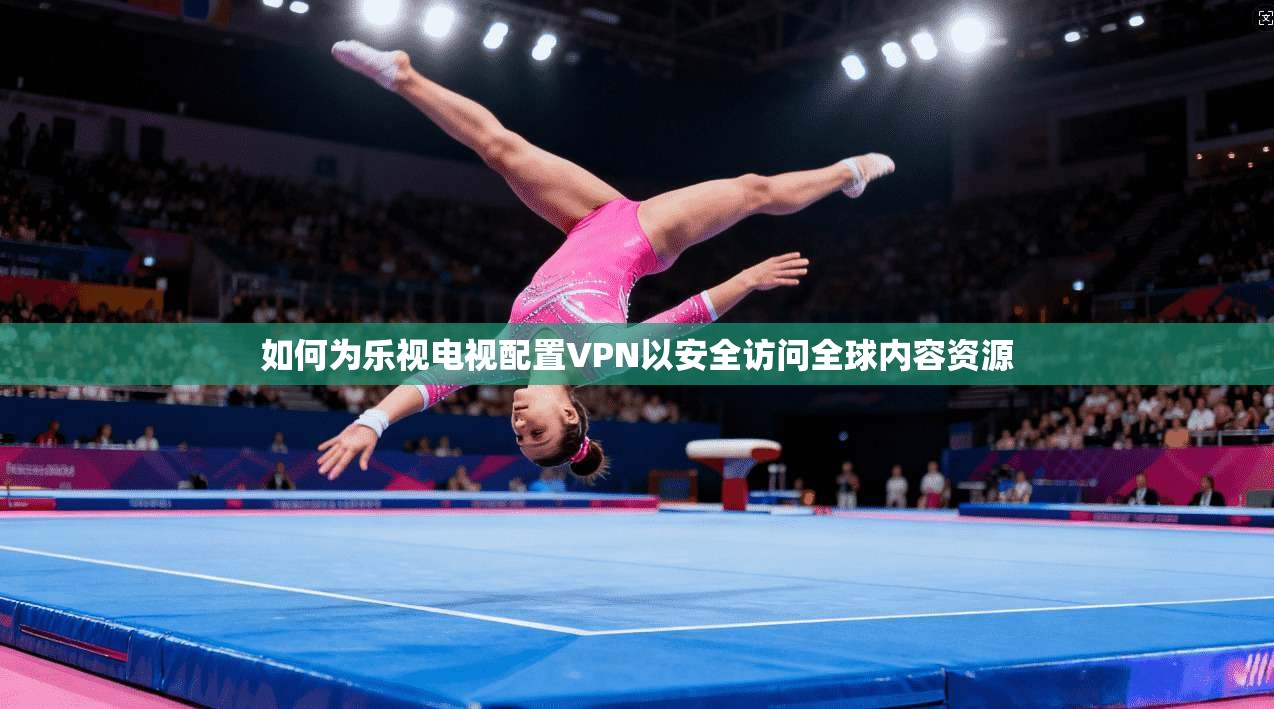 如何为乐视电视配置VPN以安全访问全球内容资源 如何为乐视电视配置VPN以安全访问全球内容资源