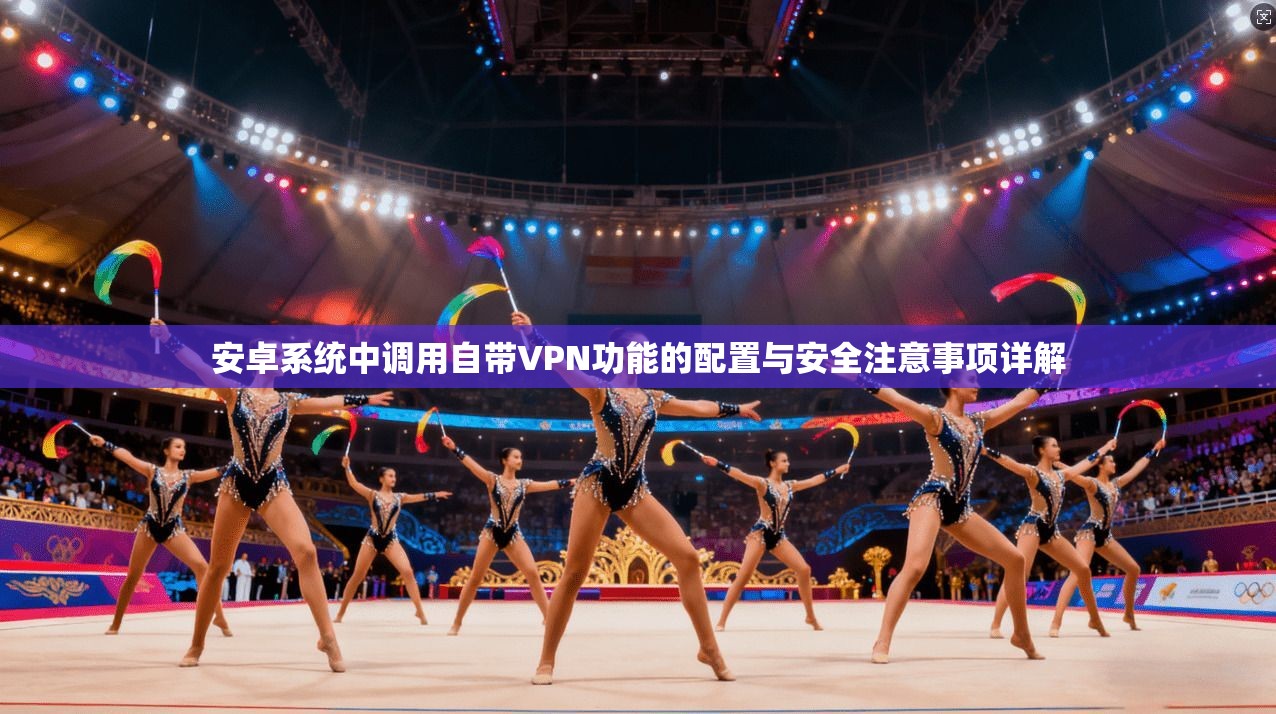 安卓系统中调用自带VPN功能的配置与安全注意事项详解