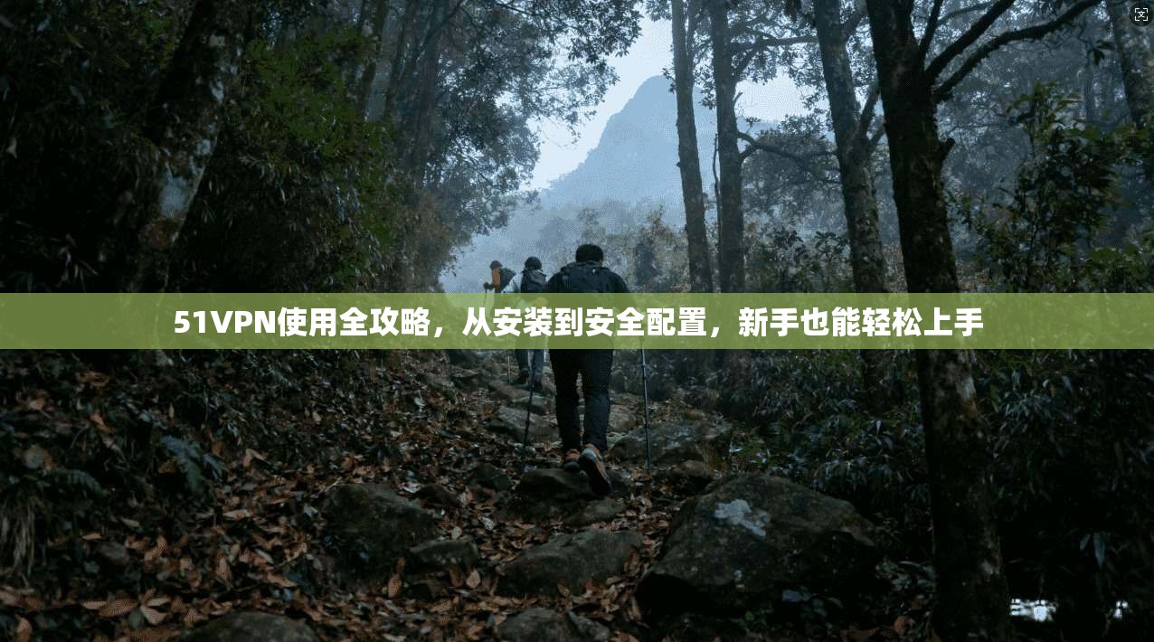 51VPN使用全攻略，从安装到安全配置，新手也能轻松上手