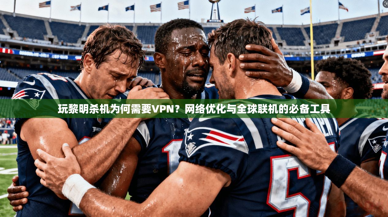 玩黎明杀机为何需要VPN？网络优化与全球联机的必备工具
