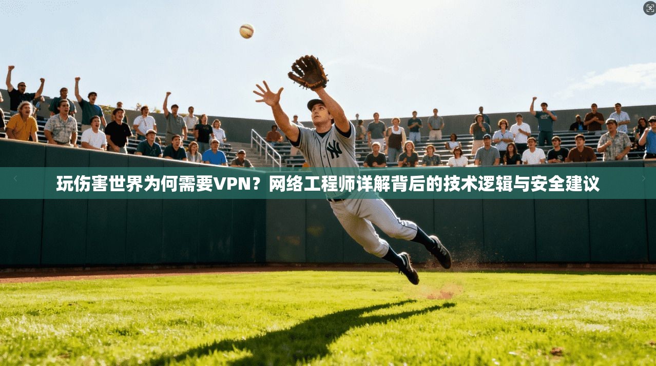 玩伤害世界为何需要VPN？网络工程师详解背后的技术逻辑与安全建议