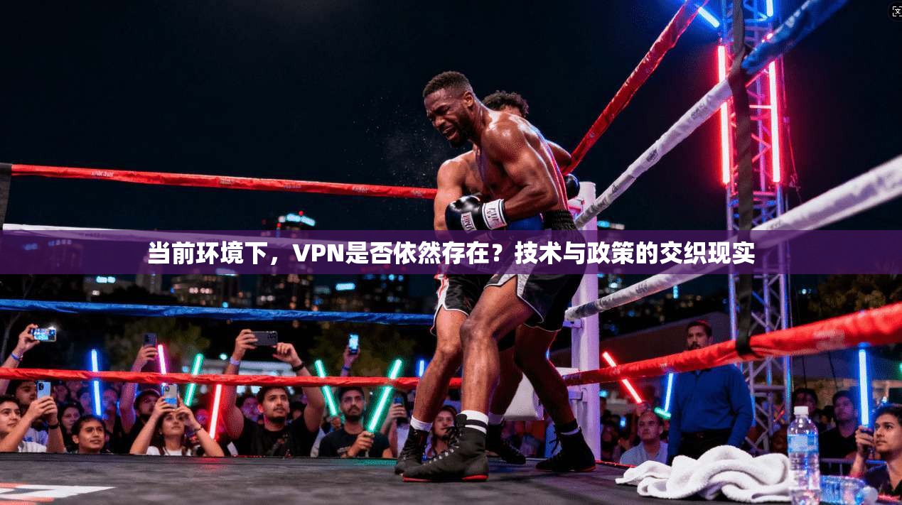 当前环境下，VPN是否依然存在？技术与政策的交织现实