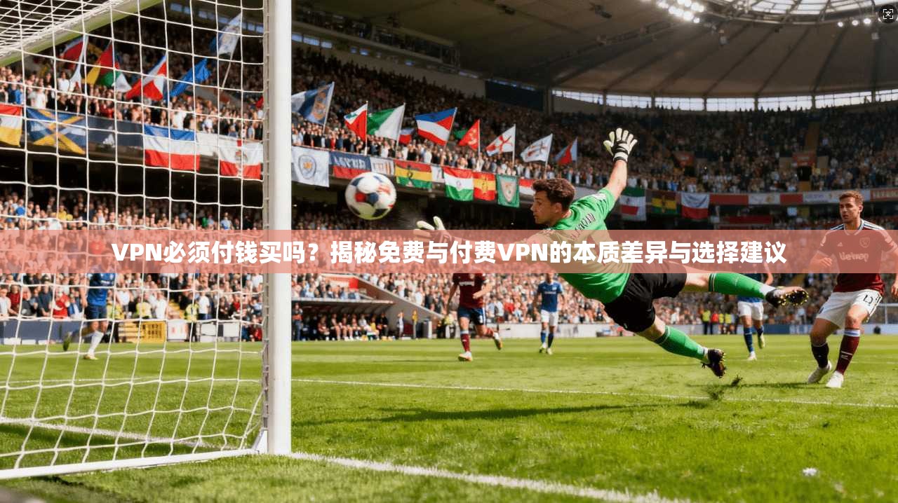 VPN必须付钱买吗？揭秘免费与付费VPN的本质差异与选择建议