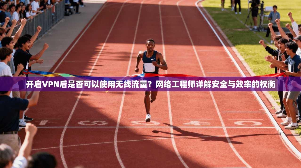 开启VPN后是否可以使用无线流量？网络工程师详解安全与效率的权衡