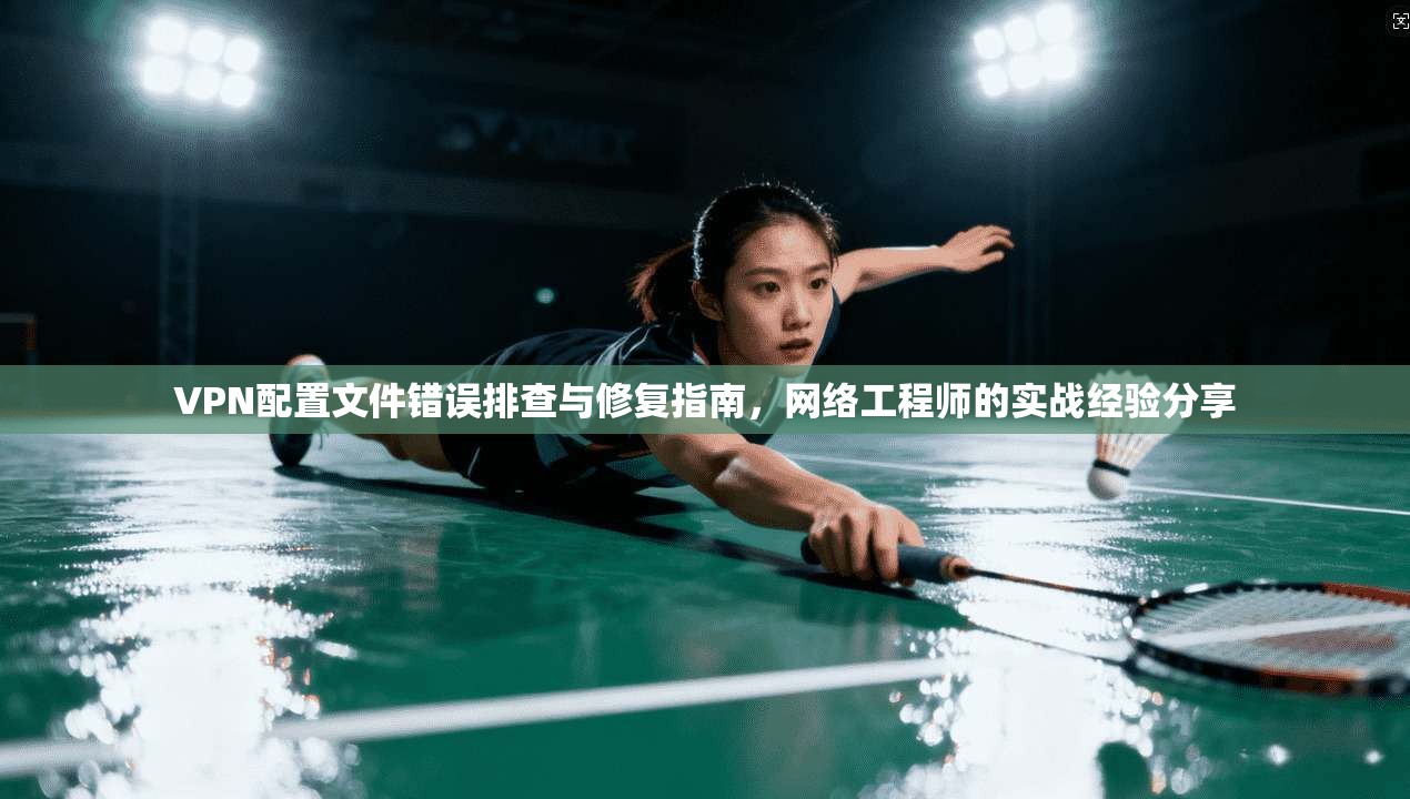 VPN配置文件错误排查与修复指南，网络工程师的实战经验分享