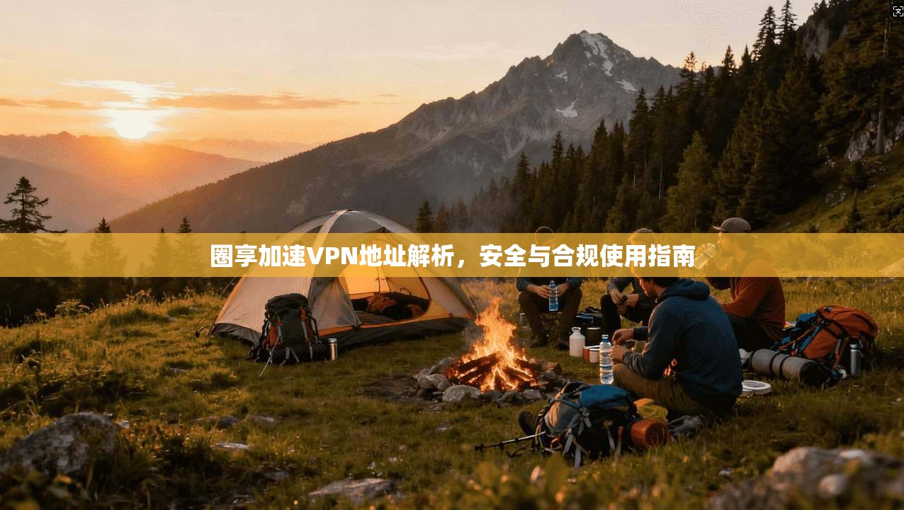 圈享加速VPN地址解析，安全与合规使用指南