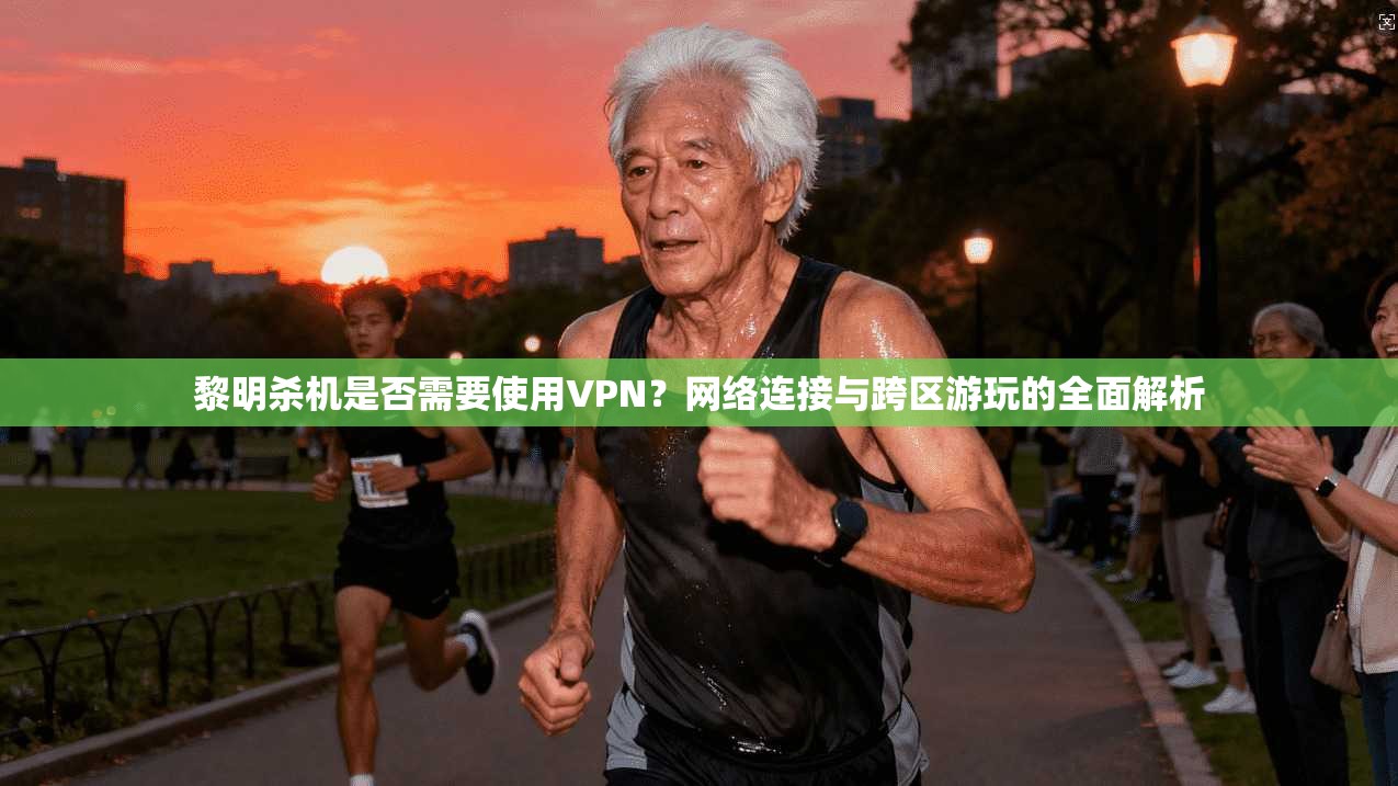 黎明杀机是否需要使用VPN？网络连接与跨区游玩的全面解析